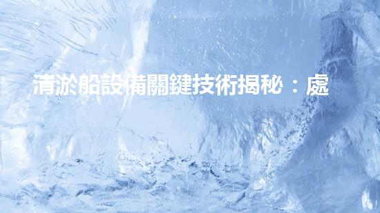 清淤船設備關鍵技術揭秘：處理污水處理難題！